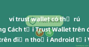 ví trust wallet có thể rút tiền không Cách tải Trust Wallet trên điện thoại Android tại Việt Nam