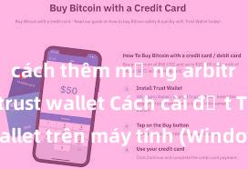 cách thêm mạng arbitrum vào trust wallet Cách cài đặt Trust Wallet trên máy tính (Windows & Mac) tại Việt Nam